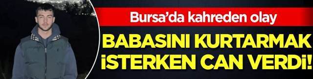 Bursa'da kahreden olay: Babasını kurtarmak isterken can verdi!