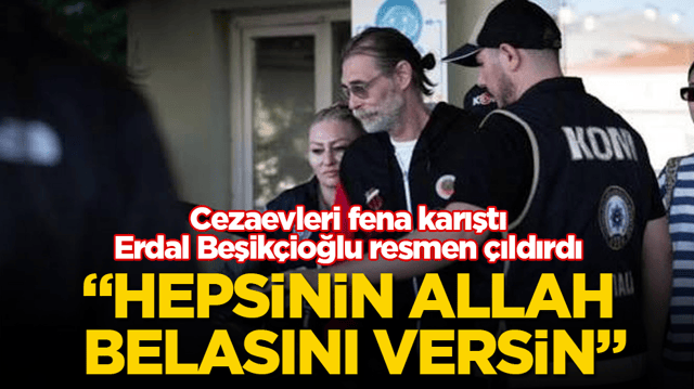 Cezaevleri fena karıştı, Erdal Beşik&ccedil;ioğlu resmen &ccedil;ıldırdı: Hepsinin Allah belasını versin