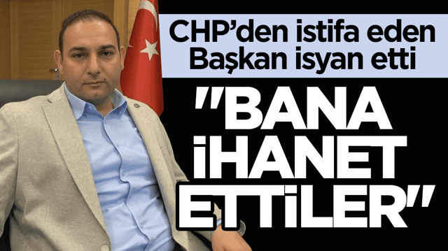 CHP&rsquo;den istifa eden başkan isyan etti: &lsquo;Bana ihanet ettiler&rsquo;