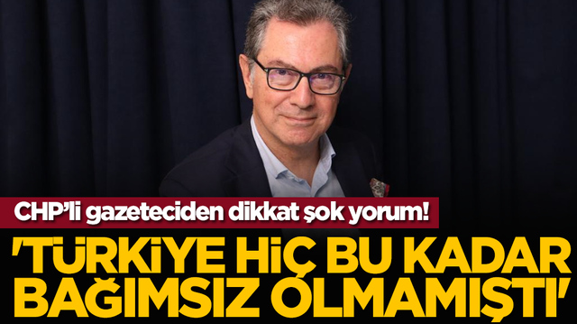 CHP&rsquo;li gazeteciden dikkat &ccedil;eken yorum: 'T&uuml;rkiye Hi&ccedil; Bu Kadar Bağımsız Olmamıştı'