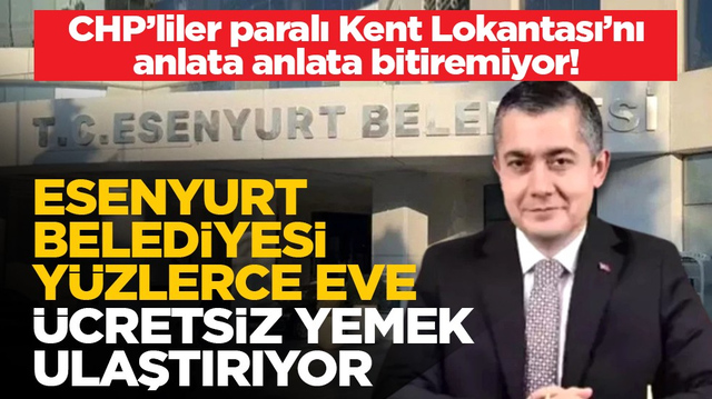 CHP&rsquo;liler paralı Kent Lokantası&rsquo;nı anlata anlata bitiremiyor! Esenyurt Belediyesi y&uuml;zlerce eve &uuml;cretsiz yemek ulaştırıyor