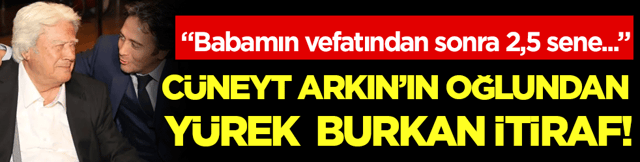 C&uuml;neyt  Arkın'ın oğlundan y&uuml;rek burkan itiraf: Babam vefat ettikten sonra 2,5 sene...