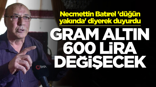 Dolar &ccedil;ıkışları g&uuml;ndem olan Necmettin Batırel 'd&uuml;ğ&uuml;n yakında' diyerek duyurdu: Gram altın 600 lira değişecek
