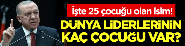 D&uuml;nya liderlerinin ka&ccedil; &ccedil;ocuğu var: İşte 25 &ccedil;ocuğu olan isim!