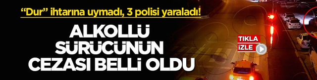 &ldquo;Dur&rdquo; ihtarına uymadı, 3 polisi yaraladı! Alkoll&uuml; s&uuml;r&uuml;c&uuml;n&uuml;n cezası belli oldu