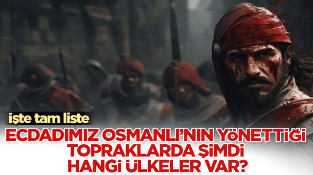 Ecdadımız Osmanlı&rsquo;nın y&ouml;nettiği topraklarda şimdi hangi &uuml;lkeler var? İşte tam liste
