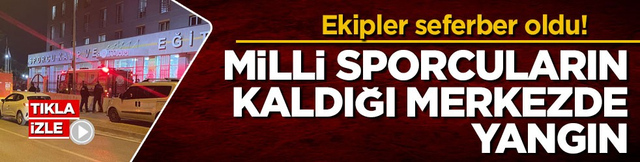 Ekipler seferber oldu! Milli sporcuların kaldığı merkezde yangın
