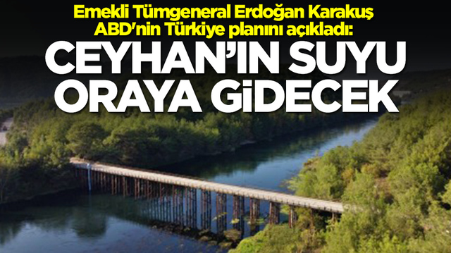 Emekli T&uuml;mgeneral Erdoğan Karakuş ABD'nin T&uuml;rkiye planını a&ccedil;ıkladı: Ceyhan'ın suyu oraya gidecek