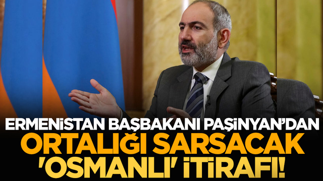 Ermenistan Başbakanı Paşinyan&rsquo;dan ortalığı sarsacak 'Osmanlı' İtirafı!