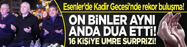 Esenler&rsquo;de Kadir Gecesi&rsquo;nde rekor buluşma! On binler aynı anda dua etti! 16 kişiye umre s&uuml;rprizi