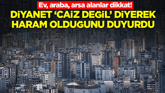 Ev, araba, arsa alanlar dikkat! Diyanet 'caiz değil' diyerek haram olduğunu duyurdu