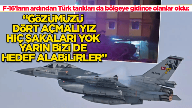 F-16&rsquo;ların ardından T&uuml;rk tankları da b&ouml;lgeye gidince olanlar oldu: G&ouml;z&uuml;m&uuml;z&uuml; d&ouml;rt a&ccedil;malıyız, hi&ccedil; şakaları yok yarın bizi de hedef alabilirler