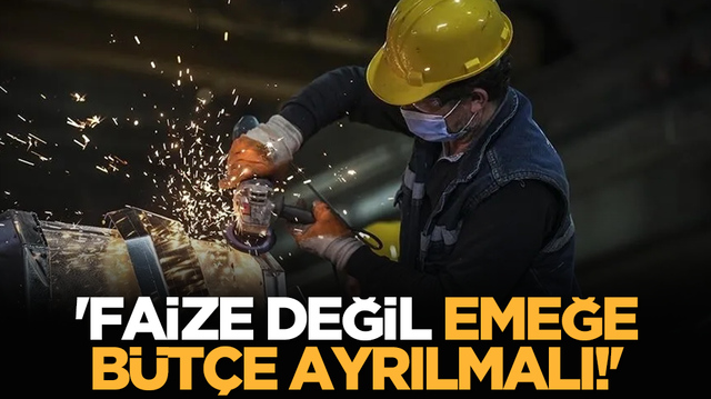 'Faize değil emeğe b&uuml;t&ccedil;e ayrılmalı!'