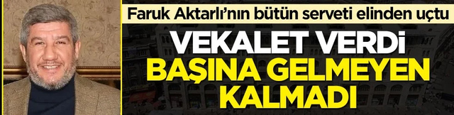 Faruk Aktarlı’nın bütün serveti elinden uçtu! Vekalet verdi başına gelmeyen kalmadı