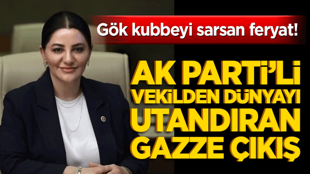 G&ouml;k kubbeyi sarsan feryat! AK Parti&rsquo;li vekilden d&uuml;nyayı utandıran Gazze &ccedil;ıkış