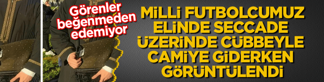 G&ouml;renler beğenmeden edemiyor! Milli futbolcumuz, elinde seccade ve &uuml;zerinde c&uuml;bbeyle camiye giderken g&ouml;r&uuml;nt&uuml;lendi