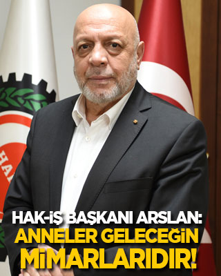 HAK-İŞ Başkanı Arslan: Annelerimiz geleceğimizin de mimarlarıdır!