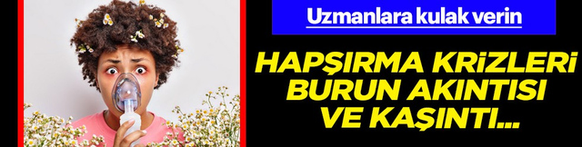 Hapşırma krizleri, burun akıntısı ve kaşıntı... Uzmanlara kulak verin yoksa?!?