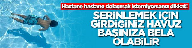Hastane hastane dolaşmak istemiyorsanız dikkat! Serinlemek i&ccedil;in girdiğiniz havuz başınıza bela olabilir
