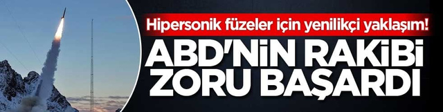 Hipersonik f&uuml;zeler i&ccedil;in yenilik&ccedil;i yaklaşım! ABD'nin rakibi zoru başardı