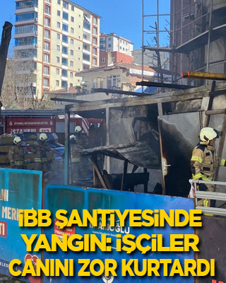 İBB şantiyesinde yangın: İşçiler canını zor kurtardı