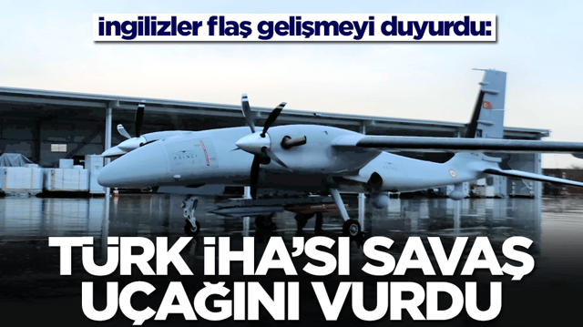 İngilizler flaş gelişmeyi duyurdu: T&uuml;rk İHA'sı savaş u&ccedil;ağını vurdu