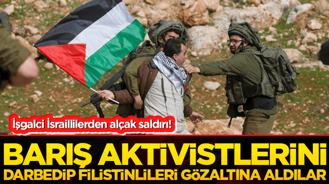 İşgalci İsraillilerden al&ccedil;ak saldırı! Barış aktivistlerini darbedip Filistinlileri g&ouml;zaltına aldılar!