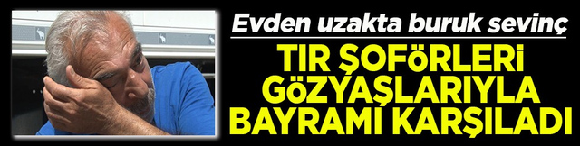Kapıkule'de tır şof&ouml;rleri g&ouml;zyaşları i&ccedil;inde aileleriyle bayramlaştı