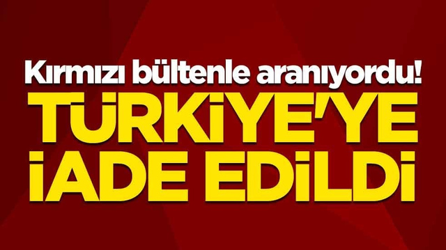 Kırmızı b&uuml;ltenle aranıyordu! T&uuml;rkiye'ye iade edildi