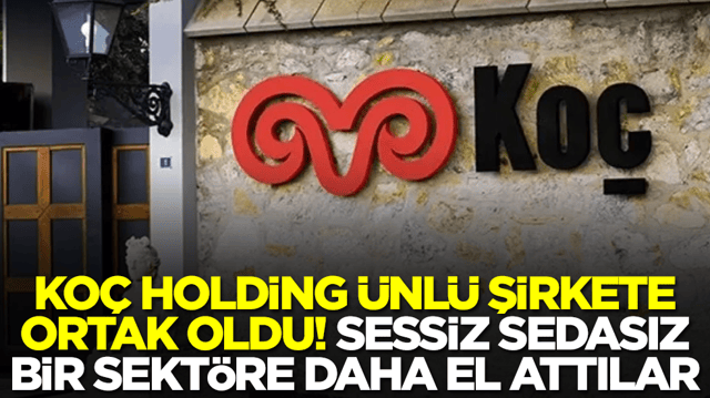 Ko&ccedil; Holding &uuml;nl&uuml; şirkete ortak oldu! Sessiz sedasız bir sekt&ouml;re daha el attılar