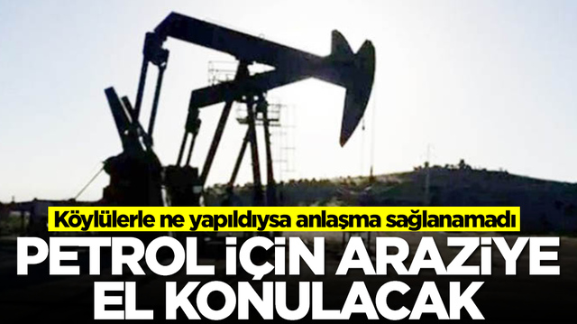 K&ouml;yl&uuml;lerle ne yapıldıysa anlaşma sağlanamadı: Petrol i&ccedil;in araziye el konulacak