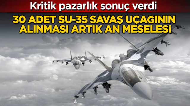 Kritik pazarlık sonu&ccedil; verdi: 30 adet Su-35 savaş u&ccedil;ağının alınması artık an meselesi