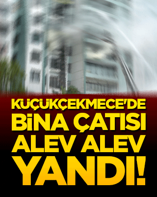 Küçükçekmece'de bina çatısı alev alev yandı!