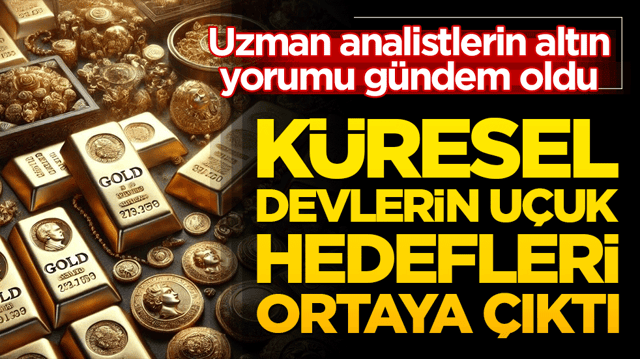 K&uuml;resel Devlerin U&ccedil;uk Hedefleri! Uzman analistlerin altın yorumu g&uuml;ndem oldu