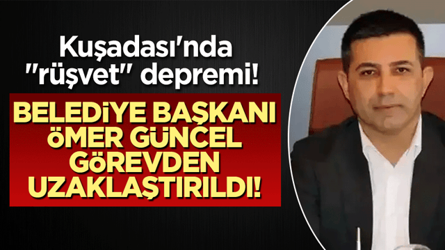 Kuşadası'nda "r&uuml;şvet" depremi! Belediye Başkanı &Ouml;mer G&uuml;ncel g&ouml;revden uzaklaştırıldı!