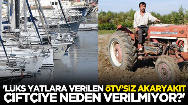 'L&uuml;ks yatlara verilen &Ouml;TV&rsquo;siz akaryakıt, &ccedil;ift&ccedil;iye neden verilmiyor?'