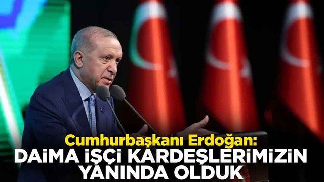 Cumhurbaşkanı Erdoğan: Daima iş&ccedil;i kardeşlerimizin yanında olduk