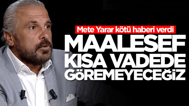 Mete Yarar k&ouml;t&uuml; haberi verdi: Maalesef kısa vadede g&ouml;remeyeceğiz
