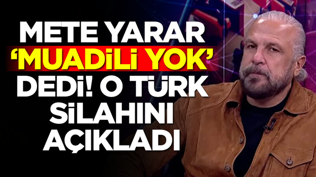 Mete Yarar 'muadili yok' dedi! O T&uuml;rk silahını a&ccedil;ıkladı