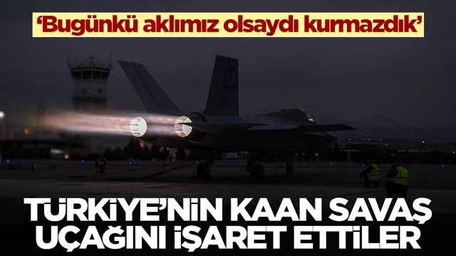Milli Muharip U&ccedil;ak Kaan'ı işaret ettiler: Bug&uuml;nk&uuml; aklımız olsaydı kurmazdık