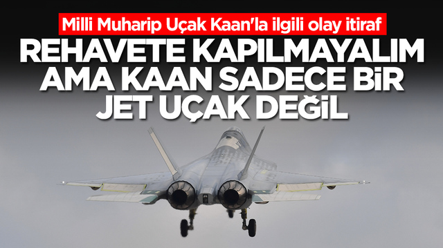 Milli Muharip U&ccedil;ak Kaan'la ilgili olay itiraf: Rehavete kapılmayalım ama Kaan sadece bir jet u&ccedil;ak değil