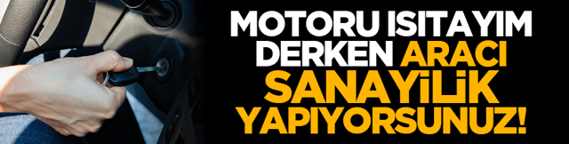 Motoru ısıtayım derken aracı sanayilik yapıyorsunuz!