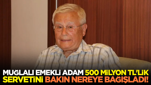 Muğlalı emekli adam 500 milyon TL'lik servetini bakın nereye bağışladı!