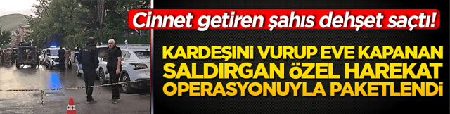 Muş'ta cinnet getiren şahıs dehşet sa&ccedil;tı! Kardeşini vurup eve kapanan saldırgan &Ouml;zel Harekat operasyonuyla paketlendi!