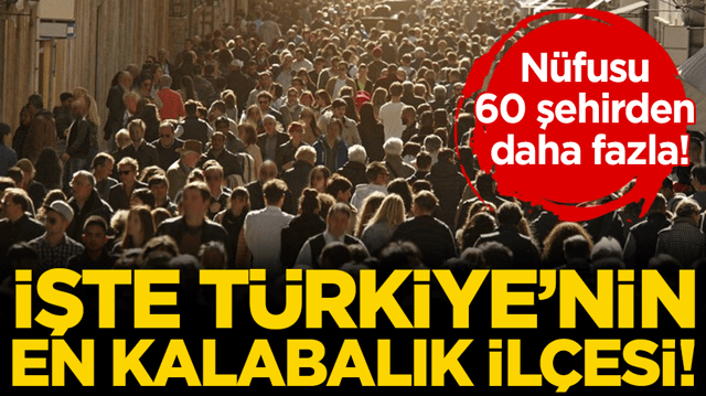 N&uuml;fusu 60 şehirden daha fazla: İşte T&uuml;rkiye'nin en kalabalık il&ccedil;esi!
