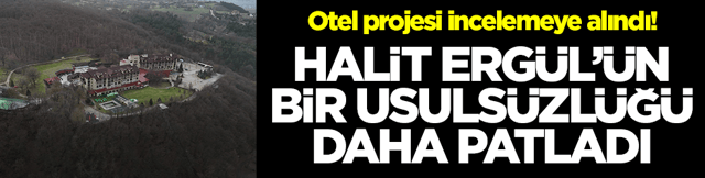 Otel projesi incelemeye alındı!  Halit Erg&uuml;l'&uuml;n yeni bir usuls&uuml;zl&uuml;ğ&uuml; daha patladı
