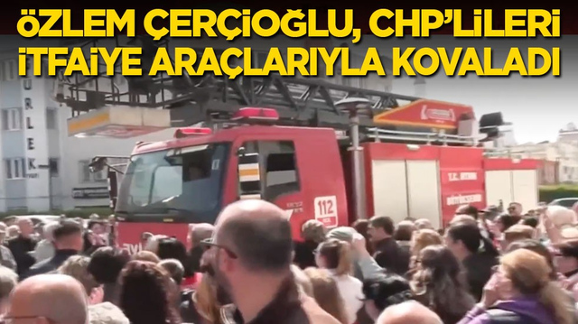 &Ouml;zlem &Ccedil;er&ccedil;ioğlu, CHP&rsquo;lileri itfaiye ara&ccedil;larıyla kovaladı