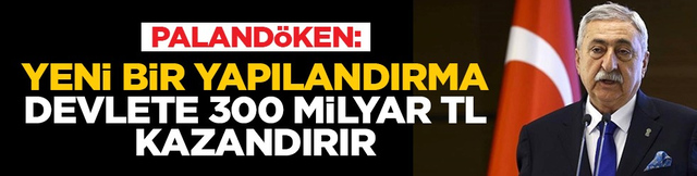 Paland&ouml;ken: Yeni bir yapılandırma devlete 300 milyar TL kazandırır