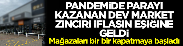 Pandemide parayı kazanan dev zincir market iflasın eşiğine geldi: Mağazaları bir bir kapatmaya başladı
