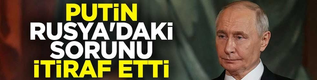 Putin, Rusya'daki sorunu itiraf etti
